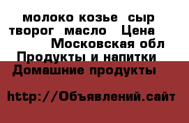 молоко козье, сыр, творог, масло › Цена ­ 180-200 - Московская обл. Продукты и напитки » Домашние продукты   